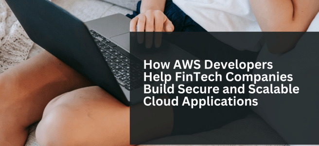 How AWS Developers Help FinTech Companies Build Secure and Scalable Cloud Applications