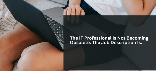 The IT Professional Is Not Becoming Obsolete. The Job Description Is.