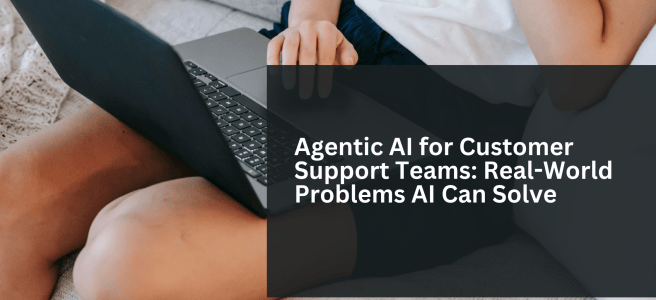 Agentic AI for Customer Support Teams: Real-World Problems AI Can Solve